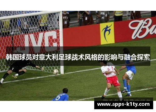 韩国球员对意大利足球战术风格的影响与融合探索