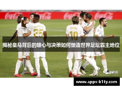 揭秘皇马背后的雄心与决策如何塑造世界足坛霸主地位