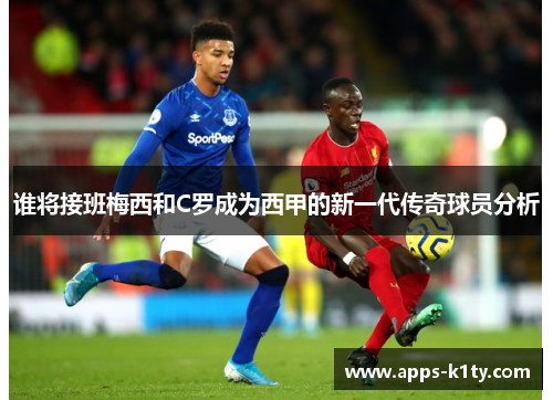 谁将接班梅西和C罗成为西甲的新一代传奇球员分析