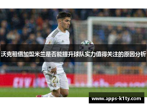 沃克租借加盟米兰是否能提升球队实力值得关注的原因分析