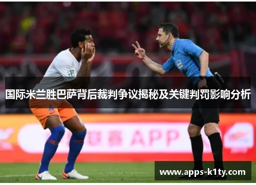 国际米兰胜巴萨背后裁判争议揭秘及关键判罚影响分析