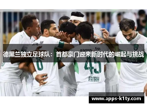 德黑兰独立足球队：首都豪门迎来新时代的崛起与挑战