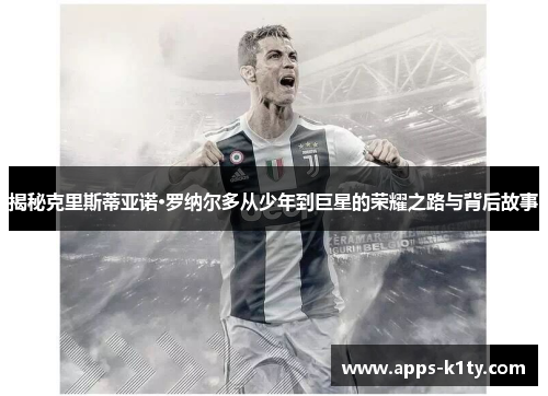 揭秘克里斯蒂亚诺·罗纳尔多从少年到巨星的荣耀之路与背后故事