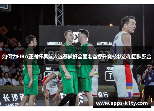 如何为FIBA亚洲杯男篮入选赛做好全面准备提升竞技状态和团队配合