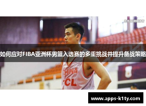 如何应对FIBA亚洲杯男篮入选赛的多重挑战并提升备战策略